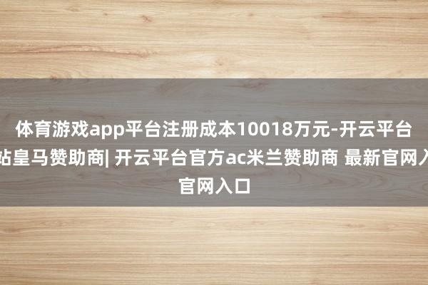 体育游戏app平台注册成本10018万元-开云平台网站皇马赞助商| 开云平台官方ac米兰赞助商 最新官网入口