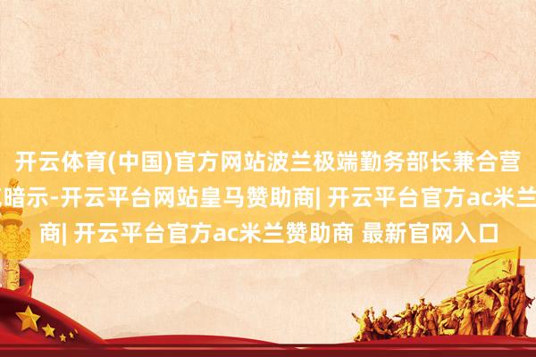 开云体育(中国)官方网站波兰极端勤务部长兼合营员托马斯·西蒙尼亚克暗示-开云平台网站皇马赞助商| 开云平台官方ac米兰赞助商 最新官网入口