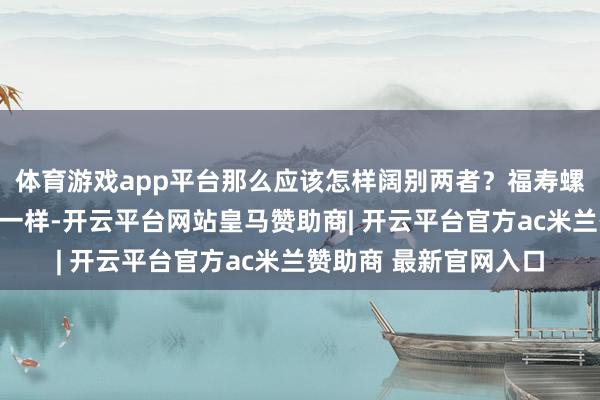 体育游戏app平台那么应该怎样阔别两者？福寿螺和田螺固然长得有点一样-开云平台网站皇马赞助商| 开云平台官方ac米兰赞助商 最新官网入口
