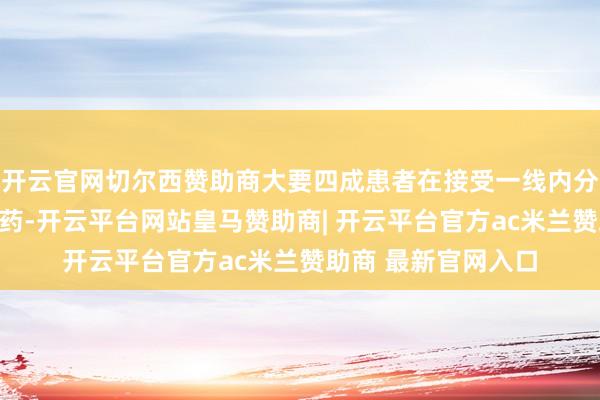开云官网切尔西赞助商大要四成患者在接受一线内分泌调理后会出现耐药-开云平台网站皇马赞助商| 开云平台官方ac米兰赞助商 最新官网入口