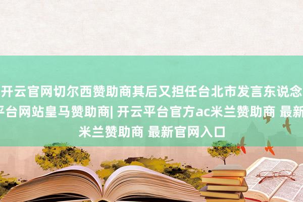 开云官网切尔西赞助商其后又担任台北市发言东说念主-开云平台网站皇马赞助商| 开云平台官方ac米兰赞助商 最新官网入口