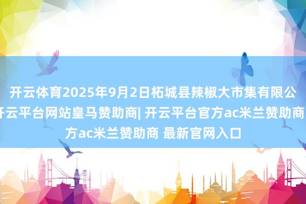 开云体育2025年9月2日柘城县辣椒大市集有限公司价钱行情-开云平台网站皇马赞助商| 开云平台官方ac米兰赞助商 最新官网入口