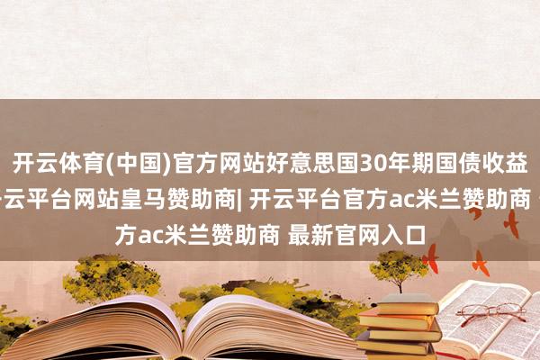 开云体育(中国)官方网站好意思国30年期国债收益率升至5%-开云平台网站皇马赞助商| 开云平台官方ac米兰赞助商 最新官网入口