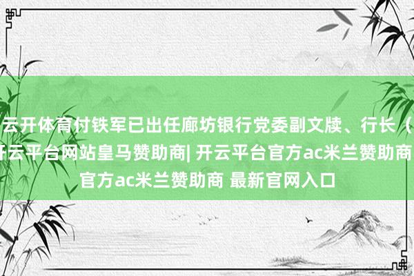 云开体育付铁军已出任廊坊银行党委副文牍、行长（代为履职）-开云平台网站皇马赞助商| 开云平台官方ac米兰赞助商 最新官网入口