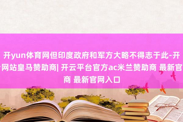 开yun体育网但印度政府和军方大略不得志于此-开云平台网站皇马赞助商| 开云平台官方ac米兰赞助商 最新官网入口