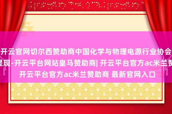 开云官网切尔西赞助商中国化学与物理电源行业协会储能诓骗分会数据显现-开云平台网站皇马赞助商| 开云平台官方ac米兰赞助商 最新官网入口