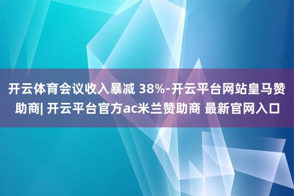 开云体育会议收入暴减 38%-开云平台网站皇马赞助商| 开云平台官方ac米兰赞助商 最新官网入口