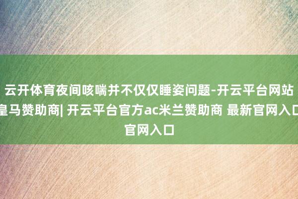 云开体育夜间咳喘并不仅仅睡姿问题-开云平台网站皇马赞助商| 开云平台官方ac米兰赞助商 最新官网入口