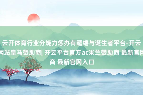 云开体育行业分娩力惩办有缱绻与诞生者平台-开云平台网站皇马赞助商| 开云平台官方ac米兰赞助商 最新官网入口