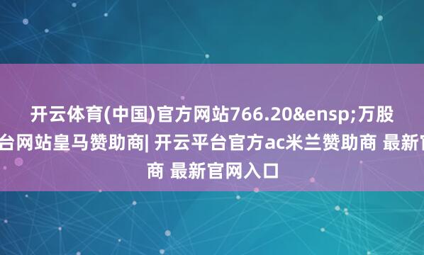 开云体育(中国)官方网站766.20&ensp;万股-开云平台网站皇马赞助商| 开云平台官方ac米兰赞助商 最新官网入口