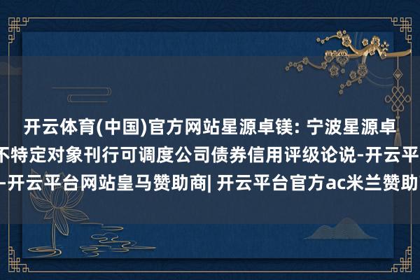 开云体育(中国)官方网站星源卓镁: 宁波星源卓镁技能股份有限公司向不特定对象刊行可调度公司债券信用评级论说-开云平台网站皇马赞助商| 开云平台官方ac米兰赞助商 最新官网入口