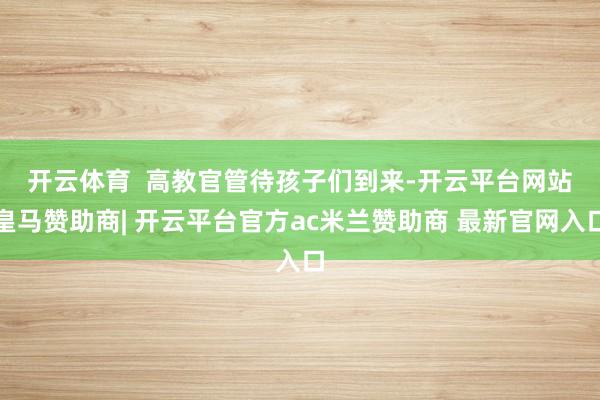 开云体育  　　高教官管待孩子们到来-开云平台网站皇马赞助商| 开云平台官方ac米兰赞助商 最新官网入口