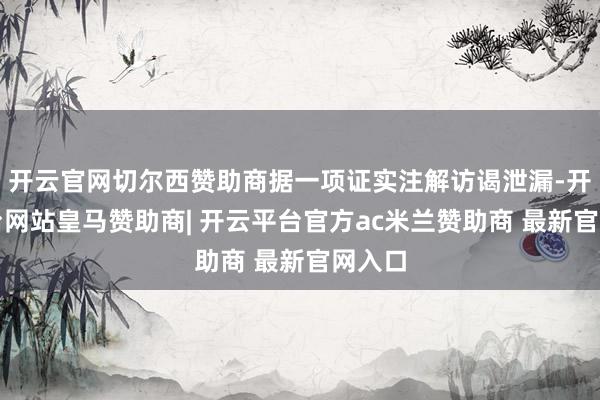 开云官网切尔西赞助商据一项证实注解访谒泄漏-开云平台网站皇马赞助商| 开云平台官方ac米兰赞助商 最新官网入口
