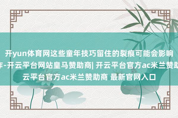开yun体育网这些童年技巧留住的裂痕可能会影响相互的交往与合作-开云平台网站皇马赞助商| 开云平台官方ac米兰赞助商 最新官网入口