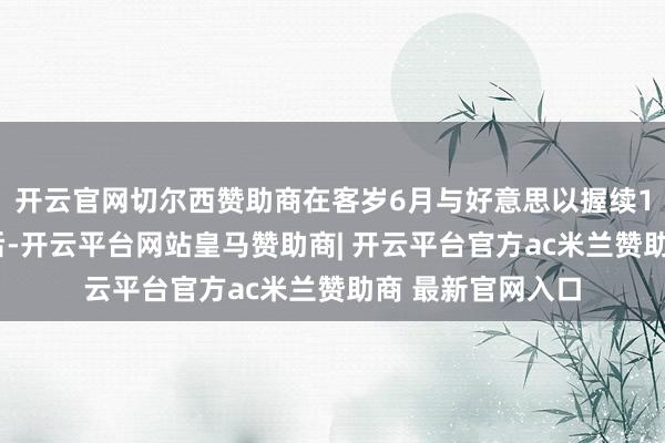 开云官网切尔西赞助商在客岁6月与好意思以握续12天的突破收尾后-开云平台网站皇马赞助商| 开云平台官方ac米兰赞助商 最新官网入口