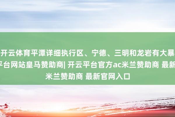 开云体育平潭详细执行区、宁德、三明和龙岩有大暴雨-开云平台网站皇马赞助商| 开云平台官方ac米兰赞助商 最新官网入口