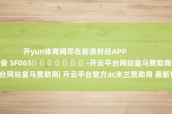 开yun体育网尽在新浪财经APP            						职守裁剪：张俊 SF065							-开云平台网站皇马赞助商| 开云平台官方ac米兰赞助商 最新官网入口