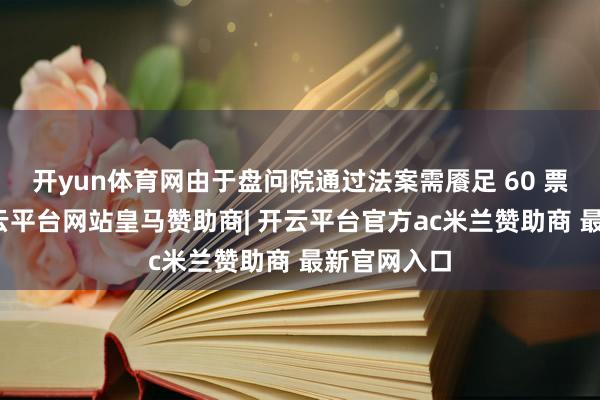 开yun体育网由于盘问院通过法案需餍足 60 票的门槛-开云平台网站皇马赞助商| 开云平台官方ac米兰赞助商 最新官网入口