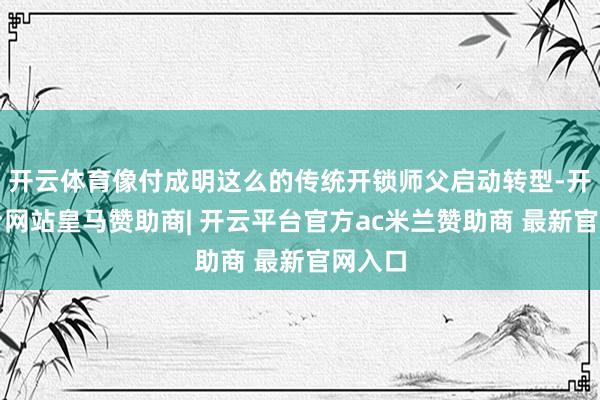 开云体育像付成明这么的传统开锁师父启动转型-开云平台网站皇马赞助商| 开云平台官方ac米兰赞助商 最新官网入口