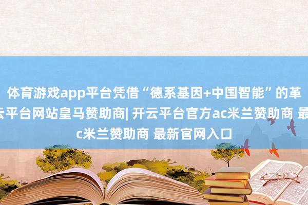 体育游戏app平台凭借“德系基因+中国智能”的革命配方-开云平台网站皇马赞助商| 开云平台官方ac米兰赞助商 最新官网入口