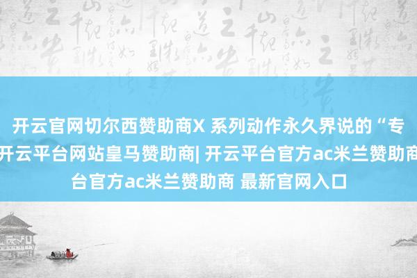 开云官网切尔西赞助商X 系列动作永久界说的“专科影像旗舰”-开云平台网站皇马赞助商| 开云平台官方ac米兰赞助商 最新官网入口