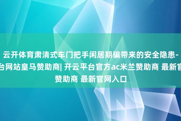 云开体育肃清式车门把手闲居期骗带来的安全隐患-开云平台网站皇马赞助商| 开云平台官方ac米兰赞助商 最新官网入口