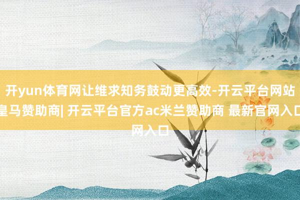 开yun体育网让维求知务鼓动更高效-开云平台网站皇马赞助商| 开云平台官方ac米兰赞助商 最新官网入口