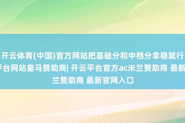 开云体育(中国)官方网站把基础分和中档分拿稳就行”-开云平台网站皇马赞助商| 开云平台官方ac米兰赞助商 最新官网入口