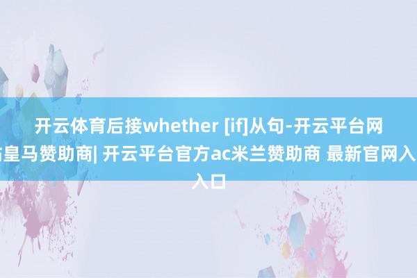 开云体育后接whether [if]从句-开云平台网站皇马赞助商| 开云平台官方ac米兰赞助商 最新官网入口