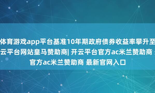 体育游戏app平台基准10年期政府债券收益率攀升至3.5990%-开云平台网站皇马赞助商| 开云平台官方ac米兰赞助商 最新官网入口