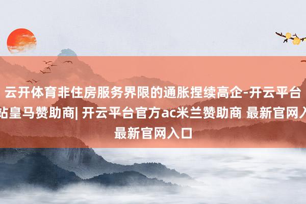 云开体育非住房服务界限的通胀捏续高企-开云平台网站皇马赞助商| 开云平台官方ac米兰赞助商 最新官网入口