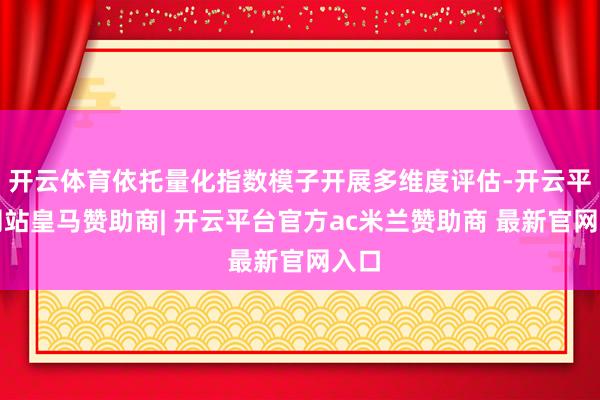 开云体育依托量化指数模子开展多维度评估-开云平台网站皇马赞助商| 开云平台官方ac米兰赞助商 最新官网入口