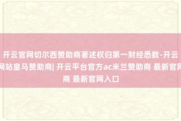 开云官网切尔西赞助商著述权归第一财经悉数-开云平台网站皇马赞助商| 开云平台官方ac米兰赞助商 最新官网入口