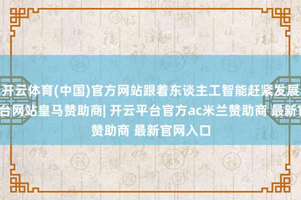 开云体育(中国)官方网站跟着东谈主工智能赶紧发展-开云平台网站皇马赞助商| 开云平台官方ac米兰赞助商 最新官网入口