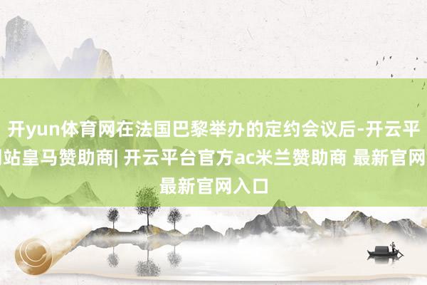 开yun体育网在法国巴黎举办的定约会议后-开云平台网站皇马赞助商| 开云平台官方ac米兰赞助商 最新官网入口