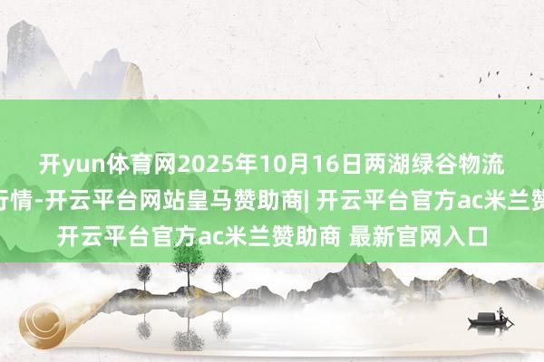 开yun体育网2025年10月16日两湖绿谷物流股份有限公司价钱行情-开云平台网站皇马赞助商| 开云平台官方ac米兰赞助商 最新官网入口