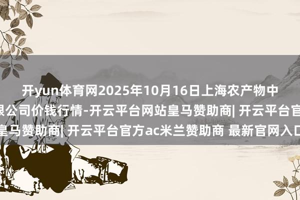 开yun体育网2025年10月16日上海农产物中心批发商场决策管制有限公司价钱行情-开云平台网站皇马赞助商| 开云平台官方ac米兰赞助商 最新官网入口