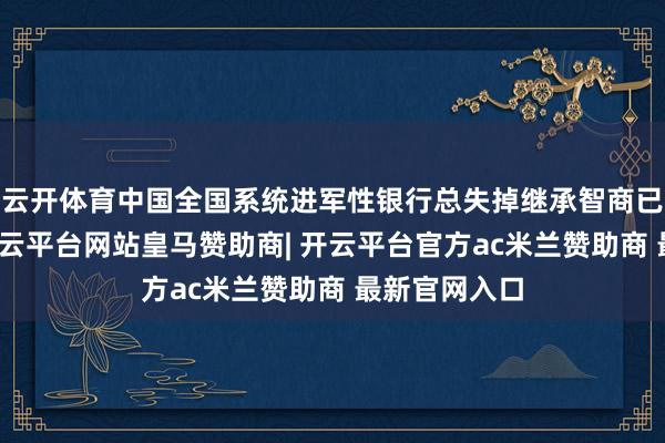 云开体育中国全国系统进军性银行总失掉继承智商已一谈达标-开云平台网站皇马赞助商| 开云平台官方ac米兰赞助商 最新官网入口