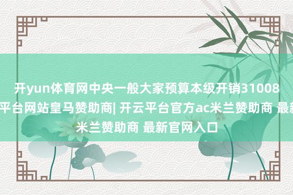 开yun体育网中央一般大家预算本级开销31008亿元-开云平台网站皇马赞助商| 开云平台官方ac米兰赞助商 最新官网入口