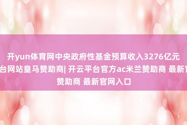 开yun体育网中央政府性基金预算收入3276亿元-开云平台网站皇马赞助商| 开云平台官方ac米兰赞助商 最新官网入口