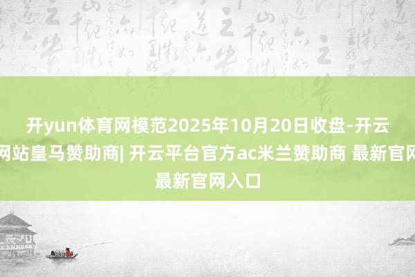 开yun体育网模范2025年10月20日收盘-开云平台网站皇马赞助商| 开云平台官方ac米兰赞助商 最新官网入口