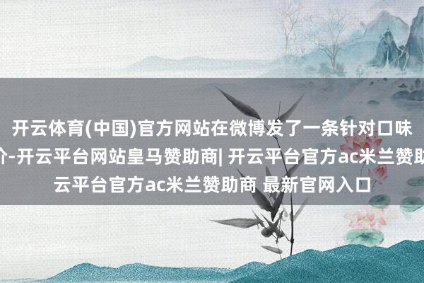 开云体育(中国)官方网站在微博发了一条针对口味和价钱的负面评价-开云平台网站皇马赞助商| 开云平台官方ac米兰赞助商 最新官网入口