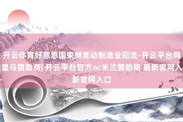 开云体育好意思国束缚激动制造业回流-开云平台网站皇马赞助商| 开云平台官方ac米兰赞助商 最新官网入口