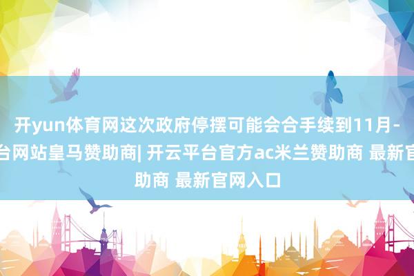 开yun体育网这次政府停摆可能会合手续到11月-开云平台网站皇马赞助商| 开云平台官方ac米兰赞助商 最新官网入口