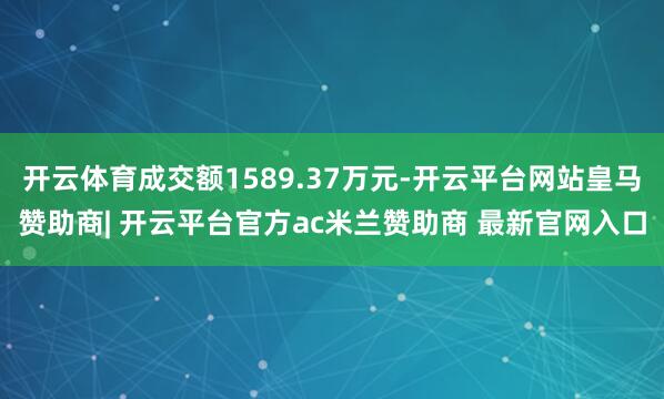 开云体育成交额1589.37万元-开云平台网站皇马赞助商| 开云平台官方ac米兰赞助商 最新官网入口