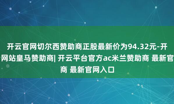 开云官网切尔西赞助商正股最新价为94.32元-开云平台网站皇马赞助商| 开云平台官方ac米兰赞助商 最新官网入口