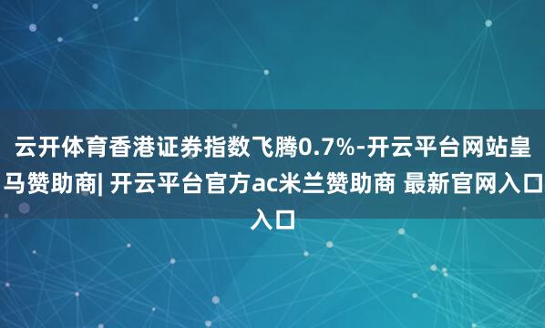 云开体育香港证券指数飞腾0.7%-开云平台网站皇马赞助商| 开云平台官方ac米兰赞助商 最新官网入口