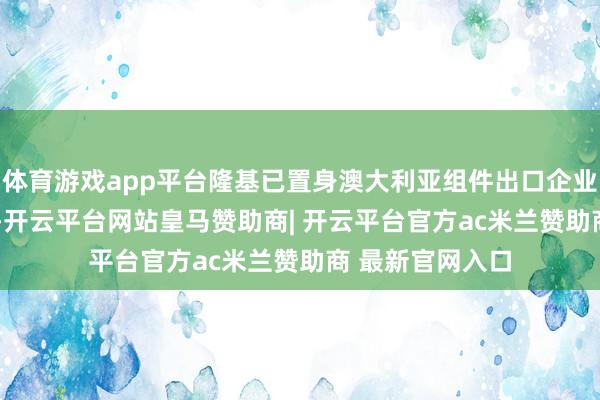 体育游戏app平台隆基已置身澳大利亚组件出口企业前三；2024年-开云平台网站皇马赞助商| 开云平台官方ac米兰赞助商 最新官网入口