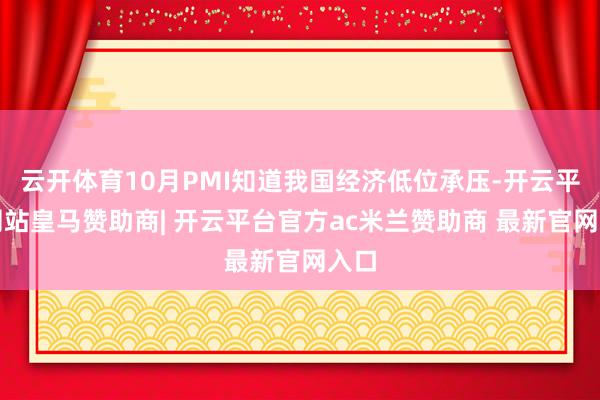 云开体育10月PMI知道我国经济低位承压-开云平台网站皇马赞助商| 开云平台官方ac米兰赞助商 最新官网入口