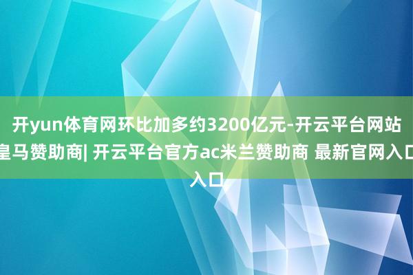 开yun体育网环比加多约3200亿元-开云平台网站皇马赞助商| 开云平台官方ac米兰赞助商 最新官网入口